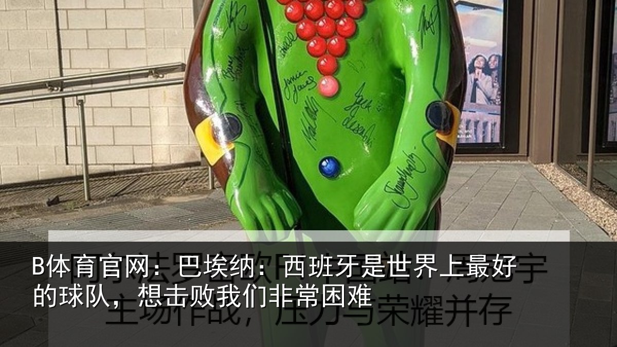 B体育官网:巴埃纳:西班牙是世界上最好的球队,想击败我们非常困难