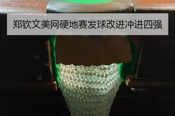 郑钦文美网硬地赛发球改进冲进四强