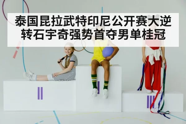 泰国昆拉武特印尼公开赛大逆转石宇奇强势首夺男单桂冠