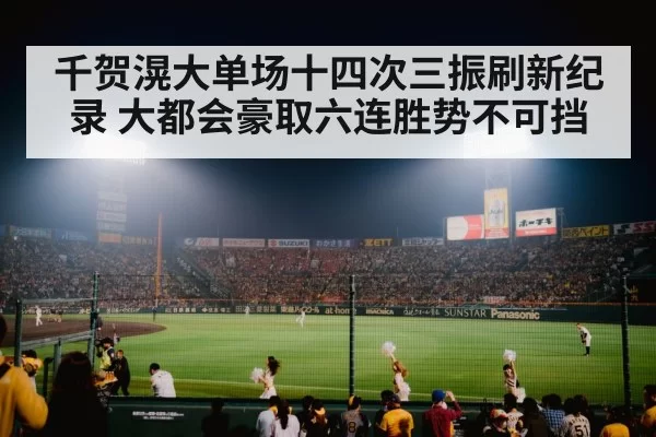 千贺滉大单场十四次三振刷新纪录 大都会豪取六连胜势不可挡