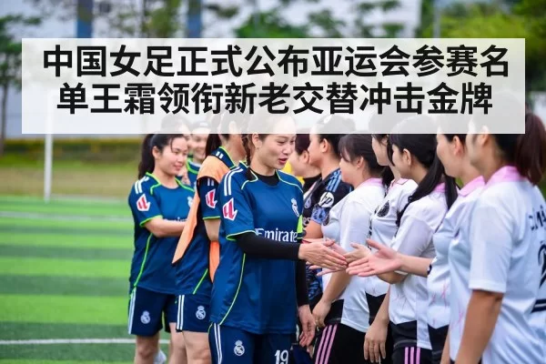 中国女足正式公布亚运会参赛名单王霜领衔新老交替冲击金牌