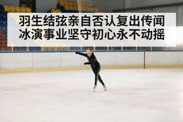 羽生结弦亲自否认复出传闻 冰演事业坚守初心永不动摇