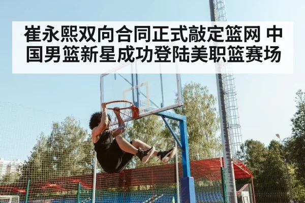 崔永熙双向合同正式敲定篮网 中国男篮新星成功登陆美职篮赛场