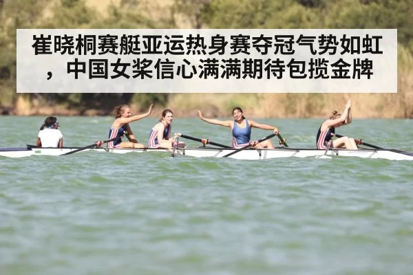 崔晓桐赛艇亚运热身赛夺冠气势如虹，中国女桨信心满满期待包揽金牌
