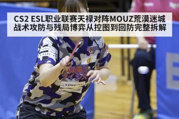 CS2 ESL职业联赛天禄对阵MOUZ荒漠迷城战术攻防与残局博弈从控图到回防完整拆解