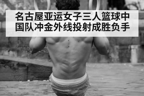 名古屋亚运女子三人篮球中国队冲金外线投射成胜负手